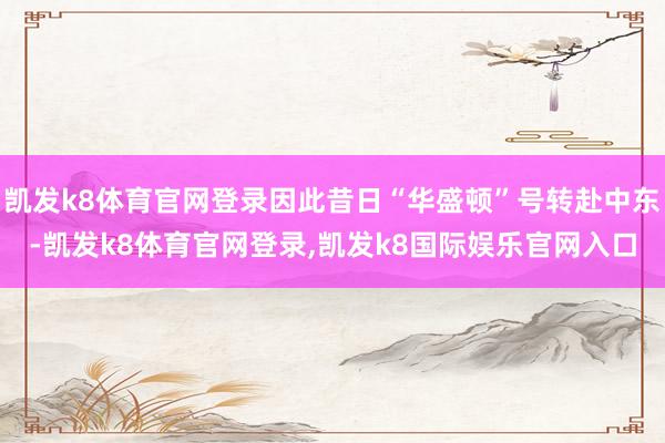 凯发k8体育官网登录因此昔日“华盛顿”号转赴中东-凯发k8体育官网登录,凯发k8国际娱乐官网入口