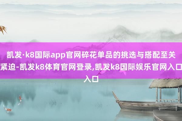 凯发·k8国际app官网碎花单品的挑选与搭配至关紧迫-凯发k8体育官网登录,凯发k8国际娱乐官网入口
