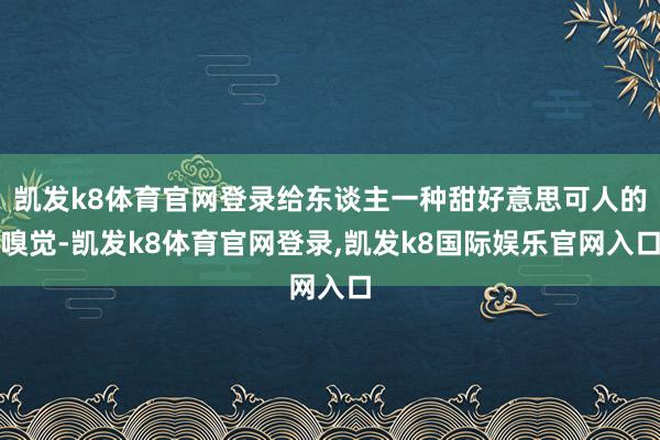 凯发k8体育官网登录给东谈主一种甜好意思可人的嗅觉-凯发k8体育官网登录,凯发k8国际娱乐官网入口