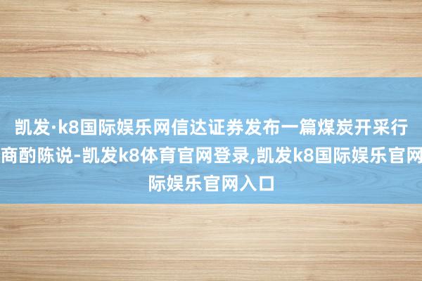 凯发·k8国际娱乐网信达证券发布一篇煤炭开采行业的商酌陈说-凯发k8体育官网登录,凯发k8国际娱乐官网入口