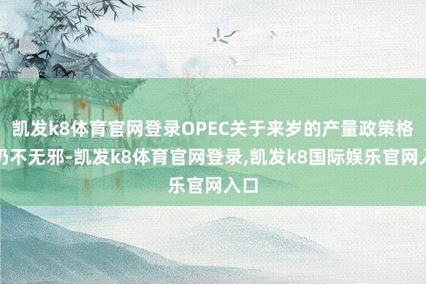 凯发k8体育官网登录OPEC关于来岁的产量政策格调仍不无邪-凯发k8体育官网登录,凯发k8国际娱乐官网入口