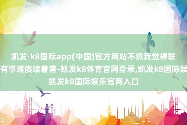 凯发·k8国际app(中国)官方网站不然我觉得联邦基金利率有事理赓续着落-凯发k8体育官网登录,凯发k8国际娱乐官网入口