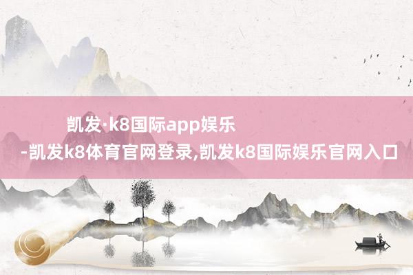 凯发·k8国际app娱乐                        -凯发k8体育官网登录,凯发k8国际娱乐官网入口