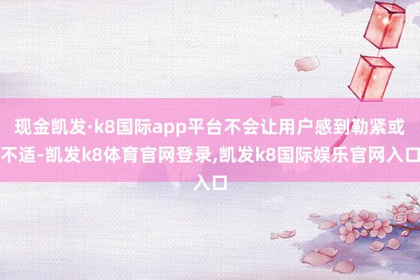 现金凯发·k8国际app平台不会让用户感到勒紧或不适-凯发k8体育官网登录,凯发k8国际娱乐官网入口