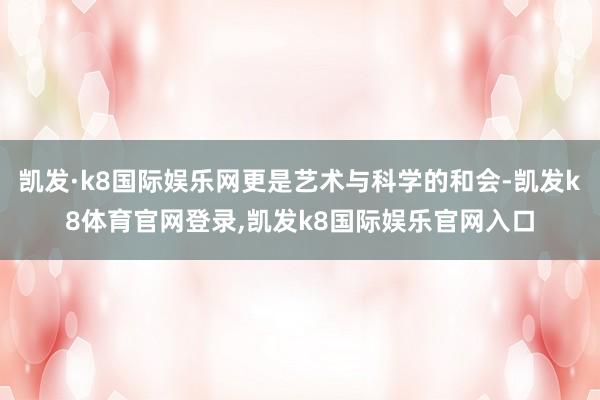 凯发·k8国际娱乐网更是艺术与科学的和会-凯发k8体育官网登录,凯发k8国际娱乐官网入口