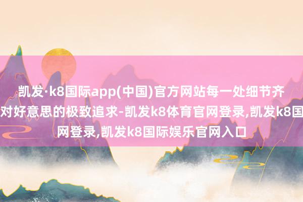 凯发·k8国际app(中国)官方网站每一处细节齐显现着朵拉朵尚对好意思的极致追求-凯发k8体育官网登录,凯发k8国际娱乐官网入口