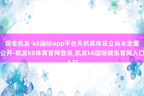 现金凯发·k8国际app平台天然具体设立尚未全面公开-凯发k8体育官网登录,凯发k8国际娱乐官网入口