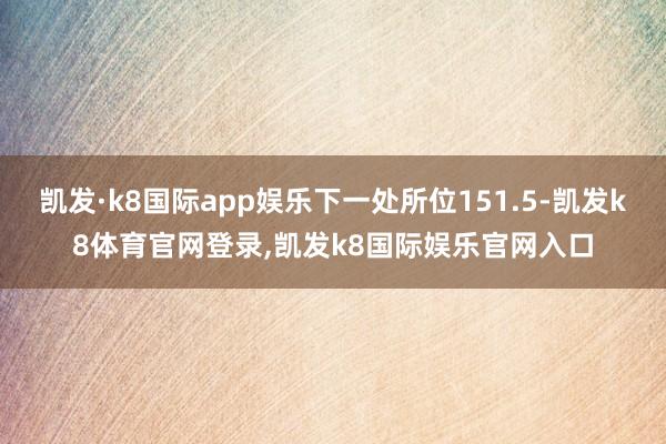 凯发·k8国际app娱乐下一处所位151.5-凯发k8体育官网登录,凯发k8国际娱乐官网入口