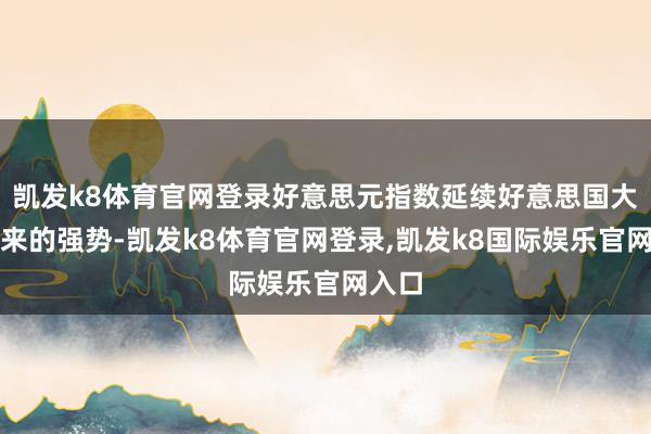 凯发k8体育官网登录好意思元指数延续好意思国大选以来的强势-凯发k8体育官网登录,凯发k8国际娱乐官网入口