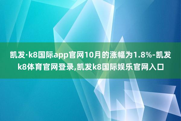 凯发·k8国际app官网10月的涨幅为1.8%-凯发k8体育官网登录,凯发k8国际娱乐官网入口