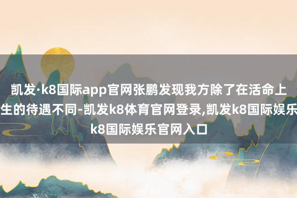 凯发·k8国际app官网张鹏发现我方除了在活命上与其他学生的待遇不同-凯发k8体育官网登录,凯发k8国际娱乐官网入口