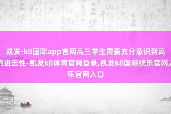 凯发·k8国际app官网高三学生需要充分意识到高考的进击性-凯发k8体育官网登录,凯发k8国际娱乐官网入口