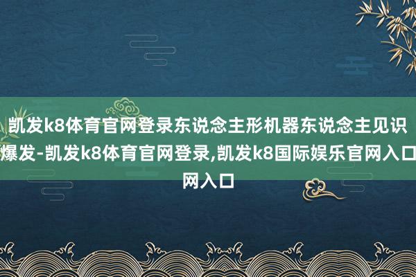 凯发k8体育官网登录东说念主形机器东说念主见识爆发-凯发k8体育官网登录,凯发k8国际娱乐官网入口