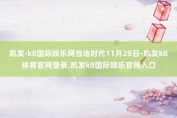 凯发·k8国际娱乐网当地时代11月28日-凯发k8体育官网登录,凯发k8国际娱乐官网入口