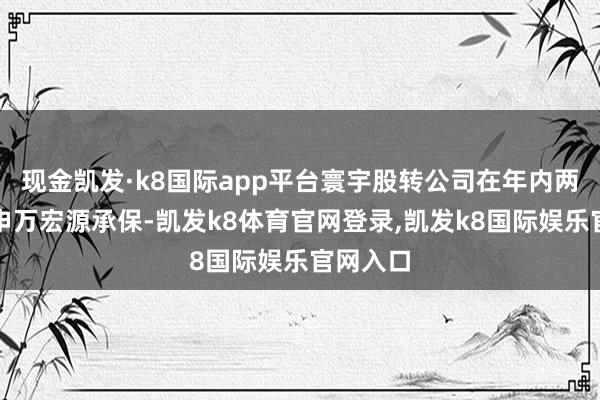 现金凯发·k8国际app平台寰宇股转公司在年内两度点名申万宏源承保-凯发k8体育官网登录,凯发k8国际娱乐官网入口