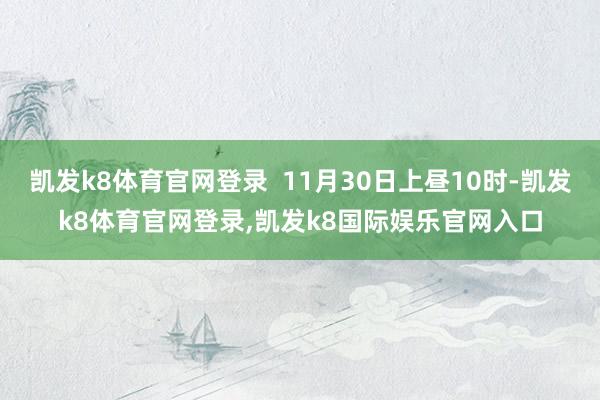 凯发k8体育官网登录 11月30日上昼10时-凯发k8体育官网登录,凯发k8国际娱乐官网入口
