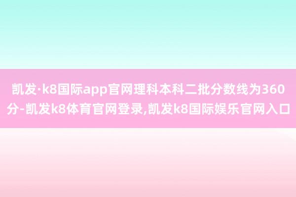 凯发·k8国际app官网理科本科二批分数线为360分-凯发k8体育官网登录,凯发k8国际娱乐官网入口