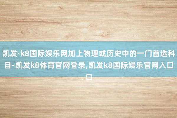 凯发·k8国际娱乐网加上物理或历史中的一门首选科目-凯发k8体育官网登录,凯发k8国际娱乐官网入口