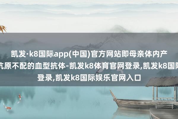 凯发·k8国际app(中国)官方网站即母亲体内产生与胎儿血型抗原不配的血型抗体-凯发k8体育官网登录,凯发k8国际娱乐官网入口