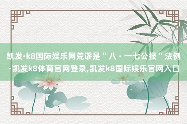 凯发·k8国际娱乐网荒谬是＂八 · 一七公报＂法例-凯发k8体育官网登录,凯发k8国际娱乐官网入口