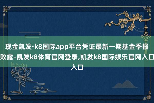 现金凯发·k8国际app平台凭证最新一期基金季报败露-凯发k8体育官网登录,凯发k8国际娱乐官网入口