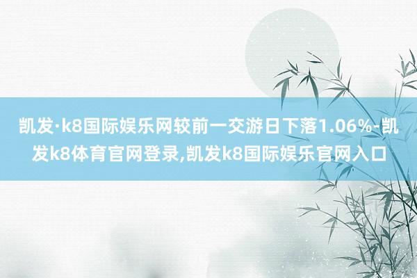 凯发·k8国际娱乐网较前一交游日下落1.06%-凯发k8体育官网登录,凯发k8国际娱乐官网入口