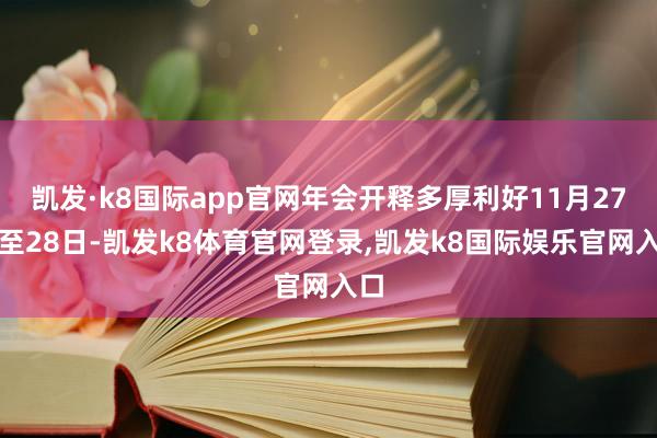 凯发·k8国际app官网年会开释多厚利好11月27日至28日-凯发k8体育官网登录,凯发k8国际娱乐官网入口