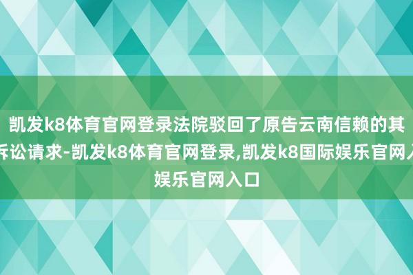 凯发k8体育官网登录法院驳回了原告云南信赖的其他诉讼请求-凯发k8体育官网登录,凯发k8国际娱乐官网入口