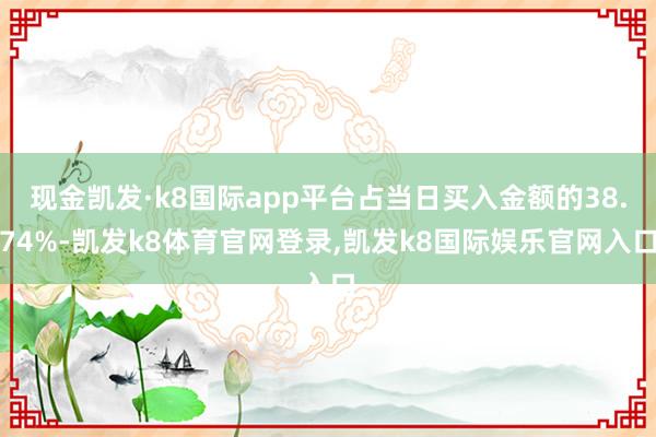 现金凯发·k8国际app平台占当日买入金额的38.74%-凯发k8体育官网登录,凯发k8国际娱乐官网入口