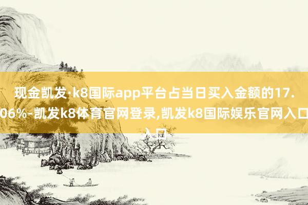 现金凯发·k8国际app平台占当日买入金额的17.06%-凯发k8体育官网登录,凯发k8国际娱乐官网入口