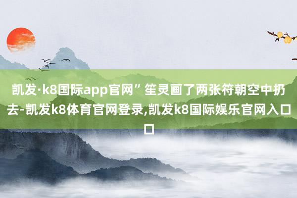 凯发·k8国际app官网”笙灵画了两张符朝空中扔去-凯发k8体育官网登录,凯发k8国际娱乐官网入口