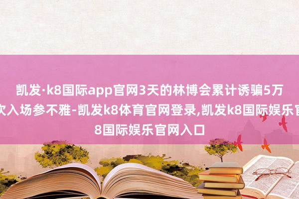 凯发·k8国际app官网3天的林博会累计诱骗5万东谈主次入场参不雅-凯发k8体育官网登录,凯发k8国际娱乐官网入口