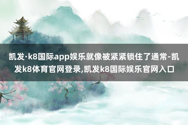 凯发·k8国际app娱乐就像被紧紧锁住了通常-凯发k8体育官网登录,凯发k8国际娱乐官网入口