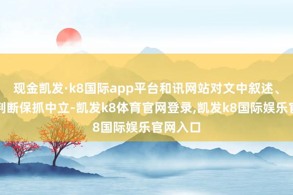 现金凯发·k8国际app平台和讯网站对文中叙述、不雅点判断保抓中立-凯发k8体育官网登录,凯发k8国际娱乐官网入口