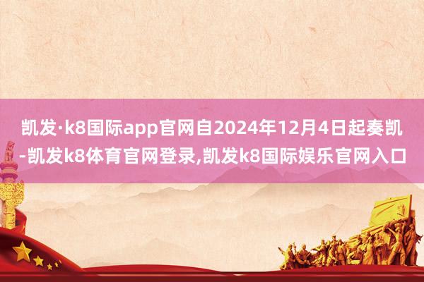 凯发·k8国际app官网自2024年12月4日起奏凯-凯发k8体育官网登录,凯发k8国际娱乐官网入口
