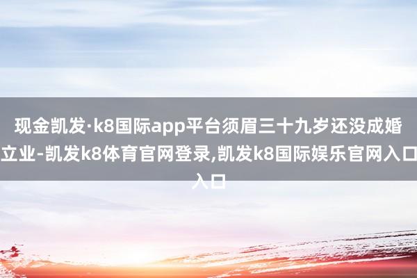 现金凯发·k8国际app平台须眉三十九岁还没成婚立业-凯发k8体育官网登录,凯发k8国际娱乐官网入口