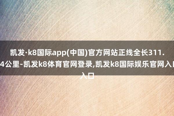 凯发·k8国际app(中国)官方网站正线全长311.34公里-凯发k8体育官网登录,凯发k8国际娱乐官网入口
