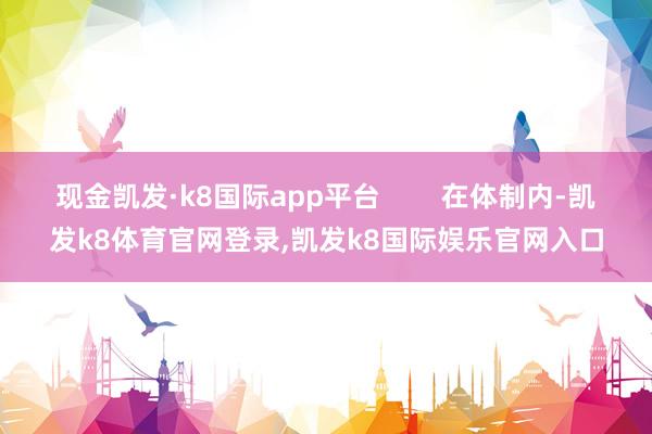 现金凯发·k8国际app平台        在体制内-凯发k8体育官网登录,凯发k8国际娱乐官网入口