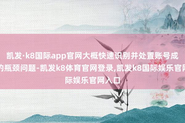 凯发·k8国际app官网大概快速识别并处置账号成长中的瓶颈问题-凯发k8体育官网登录,凯发k8国际娱乐官网入口