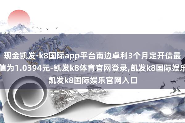 现金凯发·k8国际app平台南边卓利3个月定开债最新单元净值为1.0394元-凯发k8体育官网登录,凯发k8国际娱乐官网入口