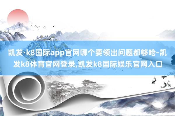 凯发·k8国际app官网哪个要领出问题都够呛-凯发k8体育官网登录,凯发k8国际娱乐官网入口