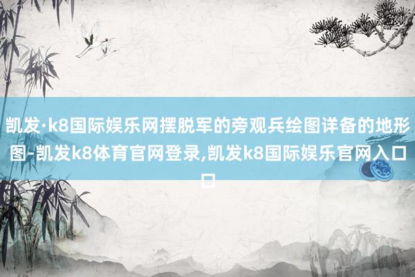 凯发·k8国际娱乐网摆脱军的旁观兵绘图详备的地形图-凯发k8体育官网登录,凯发k8国际娱乐官网入口