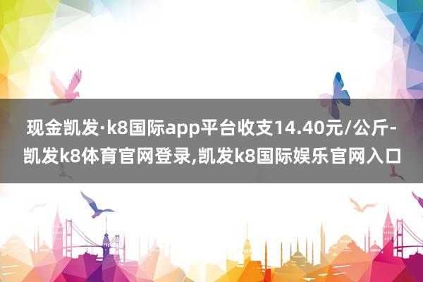 现金凯发·k8国际app平台收支14.40元/公斤-凯发k8体育官网登录,凯发k8国际娱乐官网入口