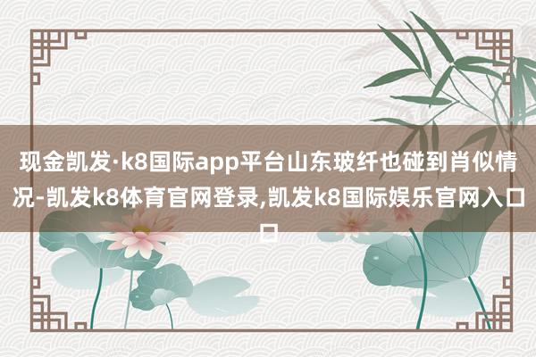 现金凯发·k8国际app平台山东玻纤也碰到肖似情况-凯发k8体育官网登录,凯发k8国际娱乐官网入口