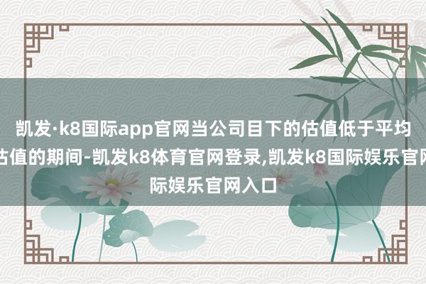 凯发·k8国际app官网当公司目下的估值低于平均动态估值的期间-凯发k8体育官网登录,凯发k8国际娱乐官网入口