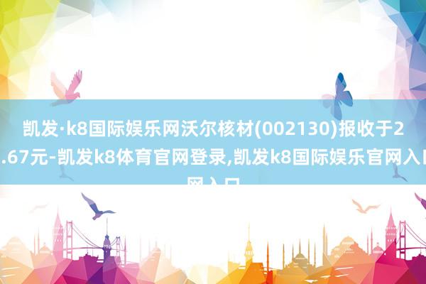 凯发·k8国际娱乐网沃尔核材(002130)报收于22.67元-凯发k8体育官网登录,凯发k8国际娱乐官网入口
