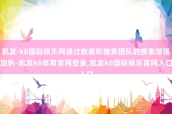 凯发·k8国际娱乐网通过数据和搜索团队的搜索增强加执-凯发k8体育官网登录,凯发k8国际娱乐官网入口
