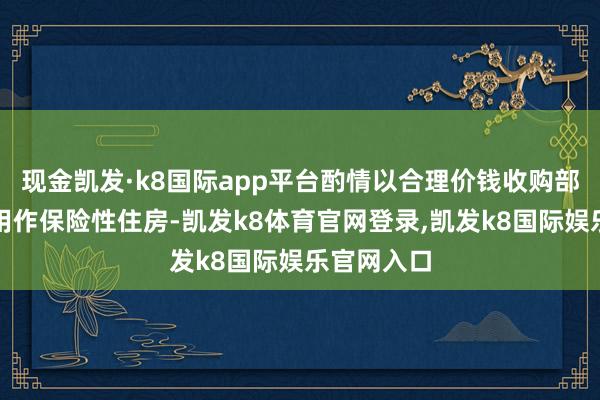 现金凯发·k8国际app平台酌情以合理价钱收购部分商品房用作保险性住房-凯发k8体育官网登录,凯发k8国际娱乐官网入口