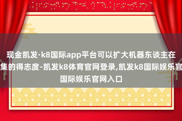 现金凯发·k8国际app平台可以扩大机器东谈主在各个市集的得志度-凯发k8体育官网登录,凯发k8国际娱乐官网入口