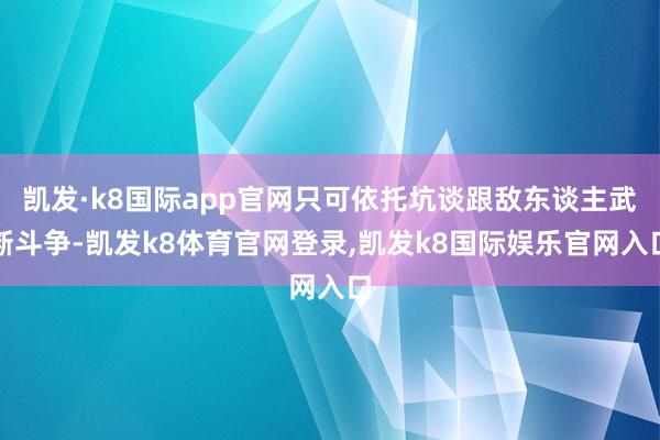 凯发·k8国际app官网只可依托坑谈跟敌东谈主武断斗争-凯发k8体育官网登录,凯发k8国际娱乐官网入口